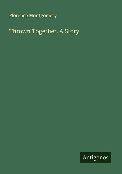 "Florence Montgomery: Thrown Together. A Story" steht auf grünem Hintergrund, unten das Logo "Antigonos".