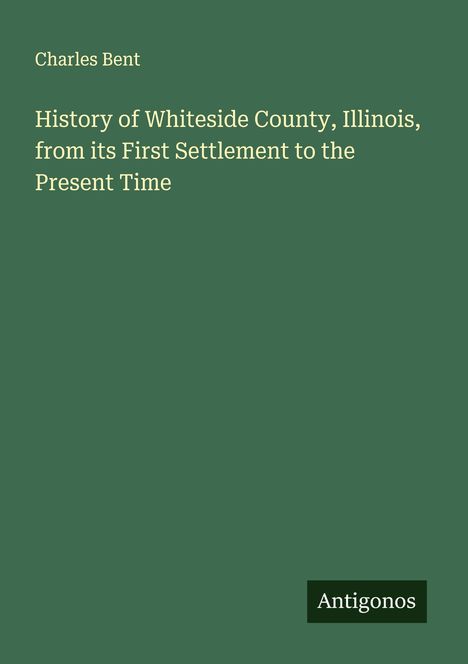 Charles Bent: History of Whiteside County, Illinois, from its First Settlement to the Present Time, Buch
