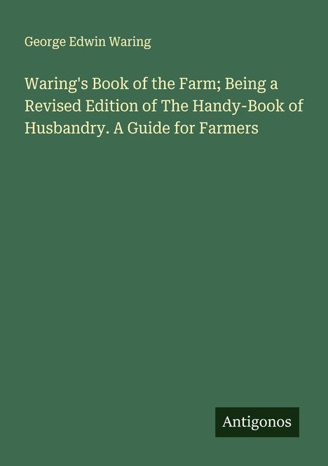 Titel: "Waring's Book of the Farm; Being a Revised Edition of The Handy-Book of Husbandry. A Guide for Farmers." Autor: George Edwin Waring. Unten rechts steht "Antigonos." Hintergrund in grün.