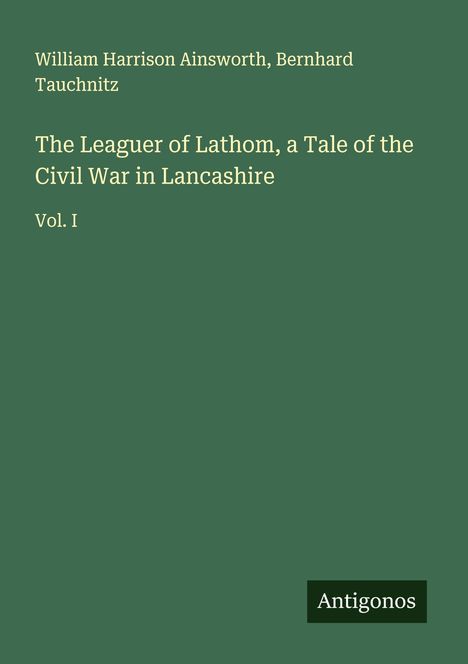 Text: William Harrison Ainsworth, Bernhard Tauchnitz, Titel: The Leaguer of Lathom, Vol. I. Grüner Hintergrund. Logo: Antigonos.
