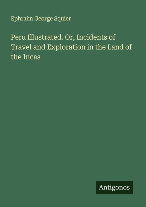 Ephraim George Squier: Peru Illustrated. Or, Incidents of Travel and Exploration in the Land of the Incas, Buch