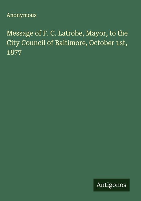 Anonymous: Message of F. C. Latrobe, Mayor, to the City Council of Baltimore, October 1st, 1877, Buch