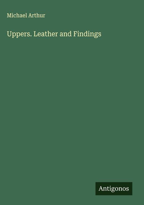 "Uppers. Leather and Findings" von Michael Arthur. Grüner Hintergrund, Logo "Antigonos" unten rechts.