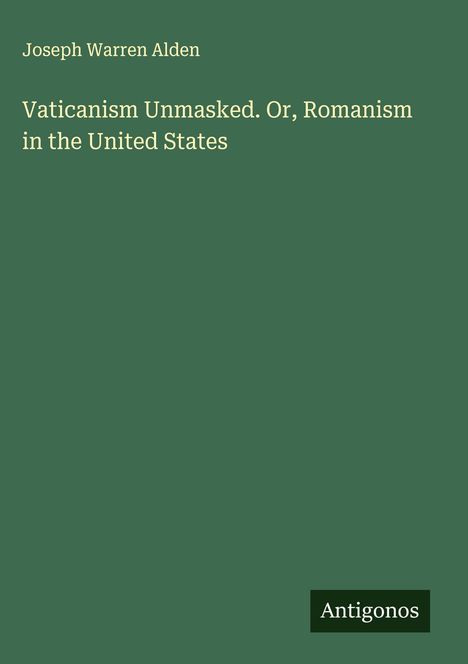 Titel: "Vaticanism Unmasked. Or, Romanism in the United States" von Joseph Warren Alden. Unten steht "Antigonos".
