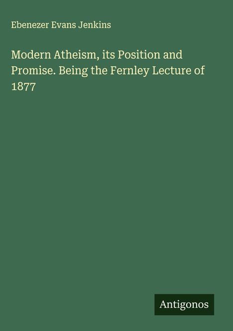 Ebenezer Evans Jenkins: Modern Atheism, its Position and Promise. Being the Fernley Lecture of 1877, Buch