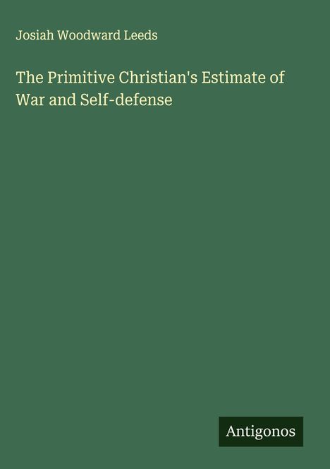 Ein grünes Cover mit weißem Text: "Josiah Woodward Leeds, The Primitive Christian's Estimate of War and Self-defense". Unten rechts: "Antigonos".