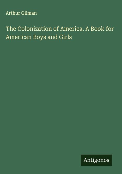 Arthur Gilman. The Colonization of America. A Book for American Boys and Girls. Grüner Hintergrund, unten rechts "Antigonos".