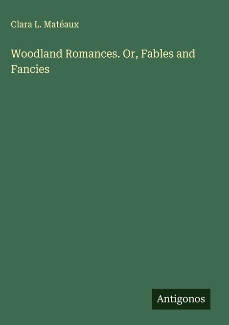 Clara L. Matéaux: Woodland Romances. Or, Fables and Fancies, Buch
