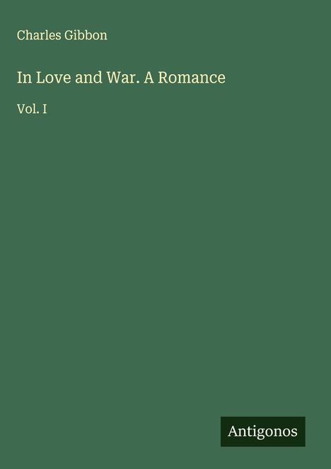 Buchtitel: "In Love and War. A Romance. Vol. I" von Charles Gibbon auf dunkelgrünem Hintergrund. Logo: Antigonos.