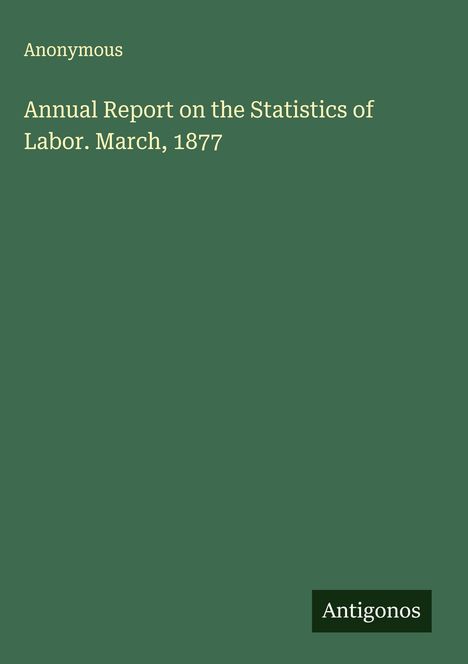 Anonymous: Annual Report on the Statistics of Labor. March, 1877, Buch