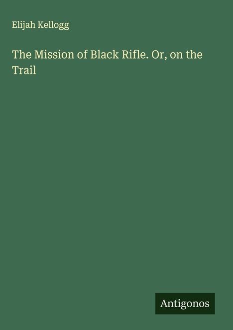 Elijah Kellogg: The Mission of Black Rifle. Or, on the Trail, Buch