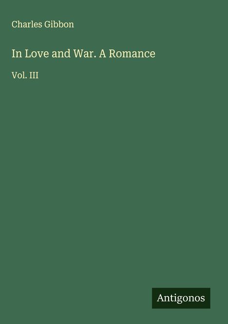 Autor: Charles Gibbon. Titel: In Love and War. A Romance. Vol. III. Grüner Hintergrund, Logo: Antigonos.