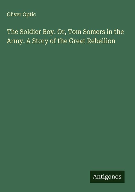 Oliver Optic: The Soldier Boy. Or, Tom Somers in the Army. A Story of the Great Rebellion, Buch