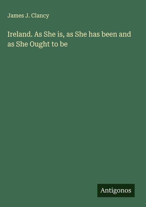 James J. Clancy: Ireland. As She is, as She has been and as She Ought to be, Buch