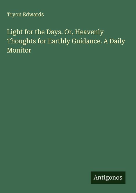 Tryon Edwards: Light for the Days. Or, Heavenly Thoughts for Earthly Guidance. A Daily Monitor, Buch