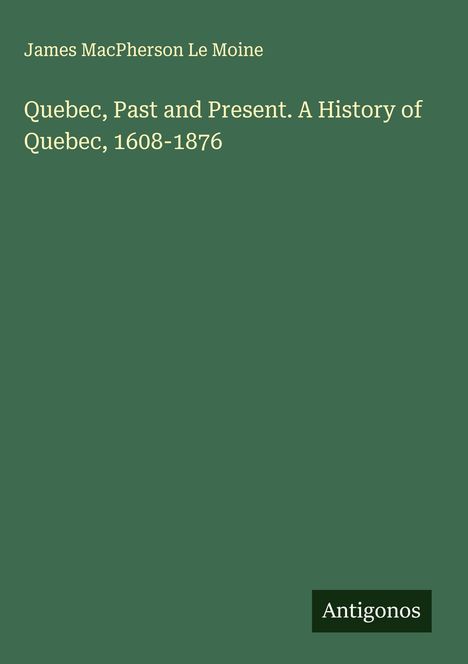 James Macpherson Le Moine: Quebec, Past and Present. A History of Quebec, 1608-1876, Buch