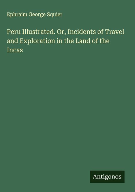 Ephraim George Squier: Peru Illustrated. Or, Incidents of Travel and Exploration in the Land of the Incas, Buch