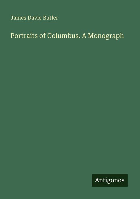 James Davie Butler: Portraits of Columbus. A Monograph. Unten rechts das Logo "Antigonos". Hintergrund in Dunkelgrün.