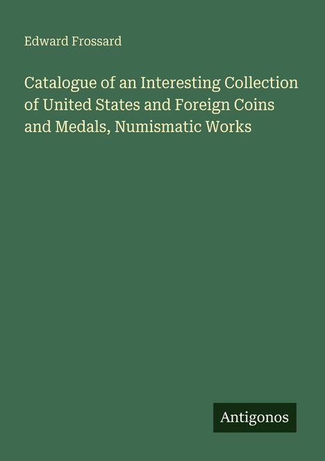 Titel: "Catalogue of an Interesting Collection of United States and Foreign Coins and Medals, Numismatic Works" von Edward Frossard. Unten steht "Antigonos". Hintergrund ist dunkelgrün.