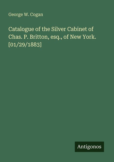 Text: George W. Cogan, Catalogue of the Silver Cabinet of Chas. P. Britton, esq., of New York. [01/29/1883], Antigonos.  
Grüner Hintergrund.