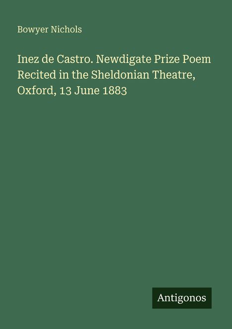 Titel: "Inez de Castro. Newdigate Prize Poem", Autor: Bowyer Nichols, unten rechts "Antigonos" auf grünem Hintergrund.