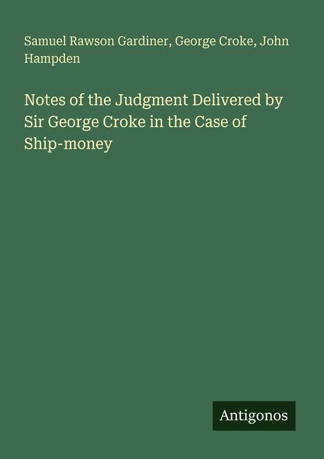 Samuel Rawson Gardiner, George Croke, John Hampden. Titel: Notes of the Judgment Delivered by Sir George Croke. Logo: Antigonos.