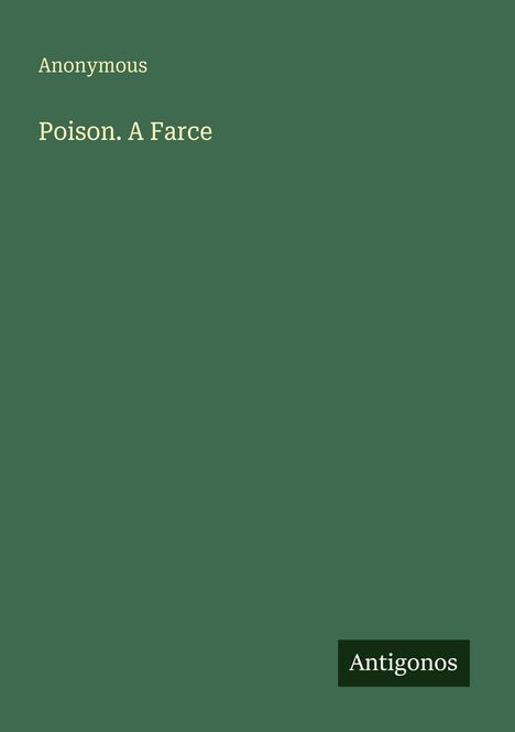Oben links steht "Anonymous", darunter "Poison. A Farce". Unten rechts das Logo "Antigonos". Hintergrund in Dunkelgrün.