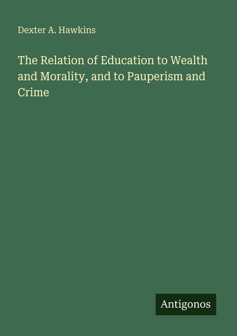 Titel: "The Relation of Education to Wealth and Morality, and to Pauperism and Crime" von Dexter A. Hawkins. Grüner Hintergrund.