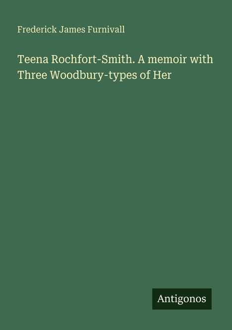 Text: "Frederick James Furnivall. Teena Rochfort-Smith. A memoir with Three Woodbury-types of Her." Unten steht "Antigonos".