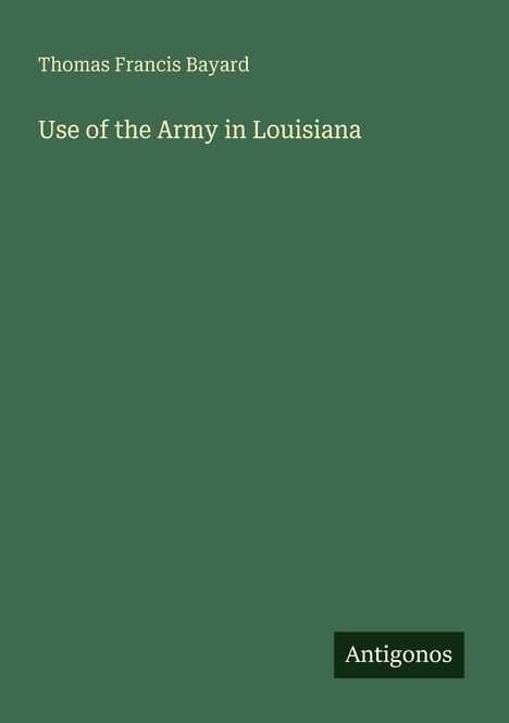 Text: "Thomas Francis Bayard, Use of the Army in Louisiana, Antigonos." Schlichtes grünes Design.