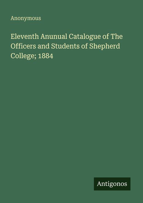 Grüner Hintergrund, Text: "Anonymous. Eleventh Annual Catalogue of The Officers and Students of Shepherd College; 1884". Logo: Antigonos.