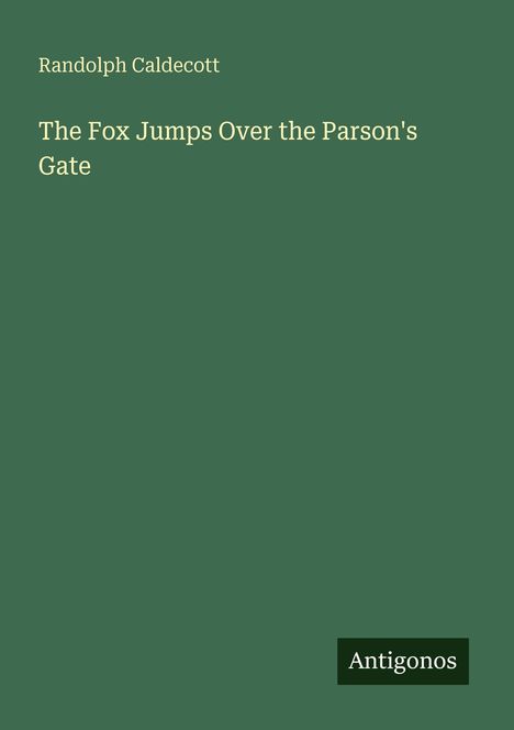 Randolph Caldecott, "The Fox Jumps Over the Parson's Gate". Unten rechts steht "Antigonos". Dunkelgrüner Hintergrund.