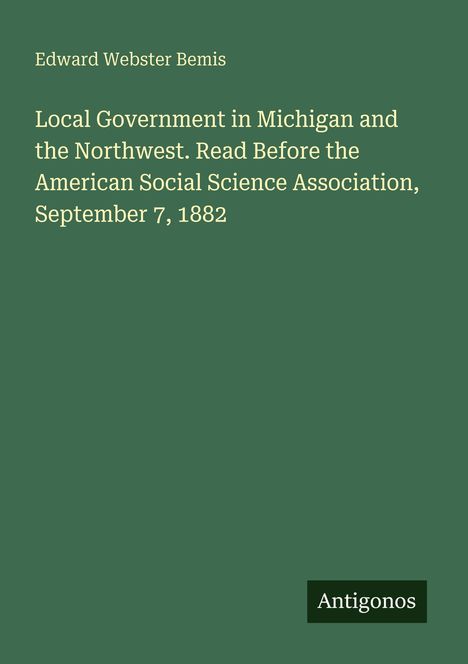 Text: Edward Webster Bemis. Titel: Local Government in Michigan and the Northwest... Logo: Antigonos. Hintergrund: Dunkelgrün.