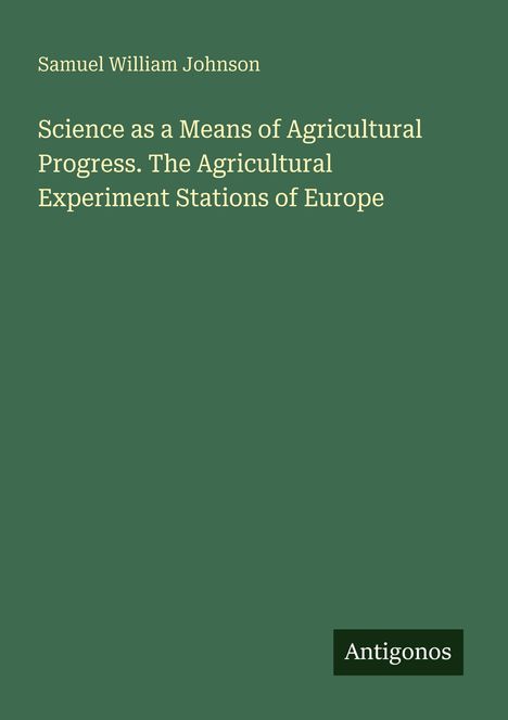 Samuel William Johnson. "Science as a Means of Agricultural Progress. The Agricultural Experiment Stations of Europe". Antigonos.