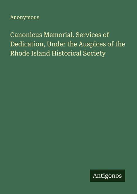 Text: "Anonymous. Canonicus Memorial. Services of Dedication, Under the Auspices of the Rhode Island Historical Society. Antigonos". Grüner Hintergrund.
