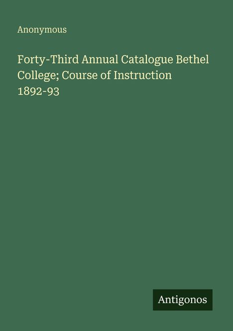 Titel: "Anonymous. Forty-Third Annual Catalogue Bethel College; Course of Instruction 1892-93". Text auf grünem Hintergrund. Unten ein Logo mit "Antigonos".