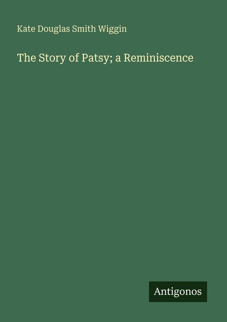 Text: "Kate Douglas Smith Wiggin", "The Story of Patsy; a Reminiscence", "Antigonos". Schlichtes, grünes Cover.