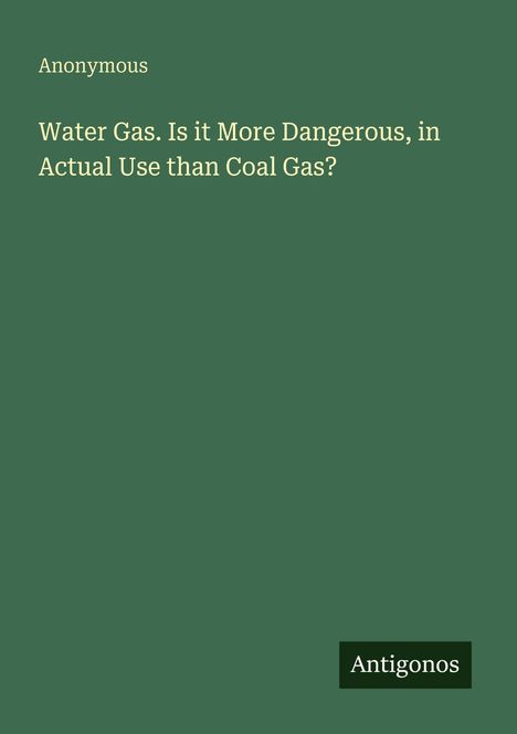 Titel: Water Gas. Is it More Dangerous in Actual Use than Coal Gas?  
Autor: Anonymous  
Unten rechts: Logo "Antigonos"  
Hintergrund: Dunkelgrün