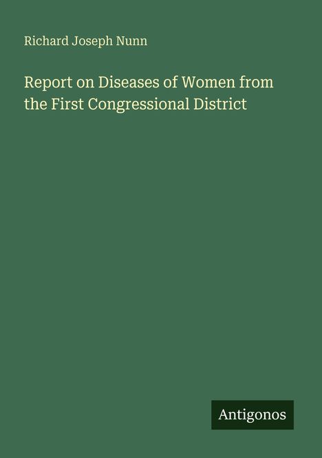 Oben steht "Richard Joseph Nunn". Darunter: "Report on Diseases of Women from the First Congressional District". Unten: "Antigonos". Der Hintergrund ist grün.