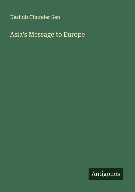 Titel: "Asia's Message to Europe". Autor: Keshub Chunder Sen. Unten rechts ein Logo: "Antigonos". Hintergrund ist dunkelgrün.