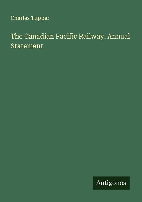 Charles Tupper. The Canadian Pacific Railway. Annual Statement. Grüner Hintergrund. Antigonos in der rechten unteren Ecke.