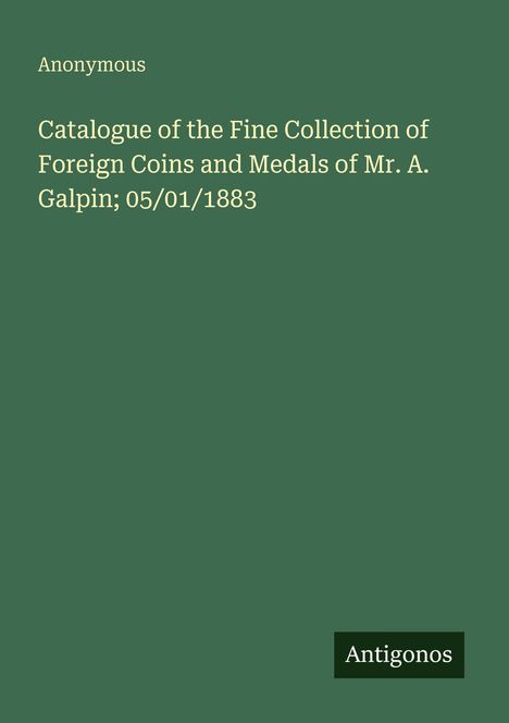 "Catalogue of the Fine Collection of Foreign Coins and Medals of Mr. A. Galpin; 05/01/1883" steht auf grünem Grund.