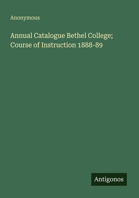 "Anonymous. Annual Catalogue Bethel College; Course of Instruction 1888-89. Unten rechts ist ein kleines Logo mit 'Antigonos'."