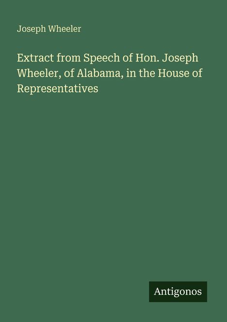 „Joseph Wheeler. Extract from Speech of Hon. Joseph Wheeler, of Alabama, in the House of Representatives. Logo: Antigonos.”