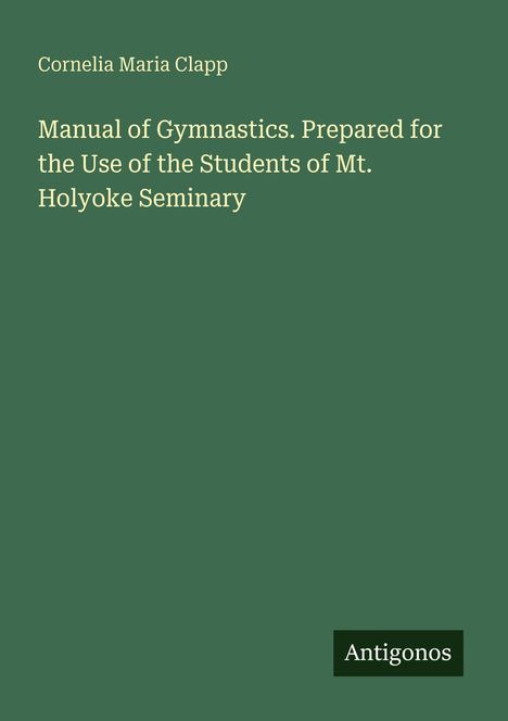 Cornelia Maria Clapp: Manual of Gymnastics für Mt. Holyoke Seminary. Dunkelgrüner Hintergrund, "Antigonos" unten rechts.