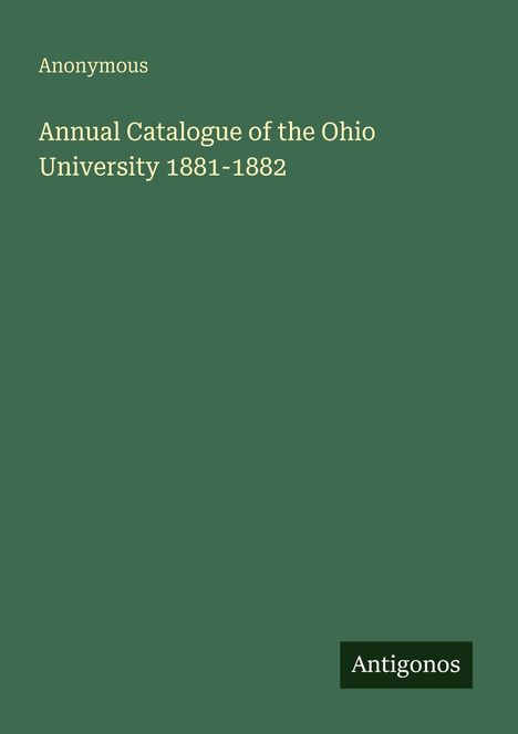 Anonymous: Annual Catalogue of the Ohio University 1881-1882. Grüner Hintergrund, kleines Logo mit "Antigonos".