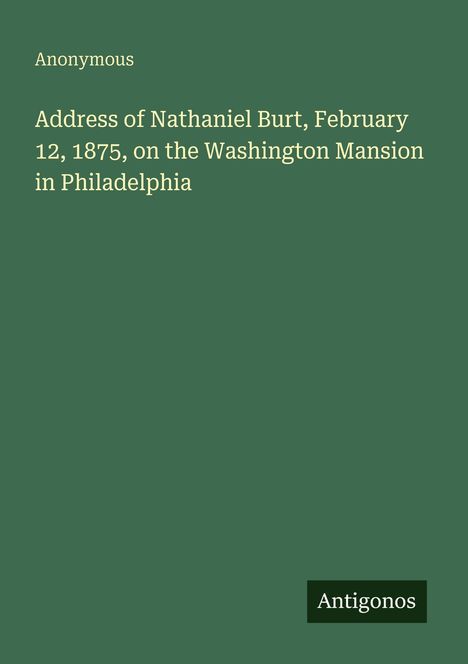 Grüner Hintergrund mit Text: "Anonymous. Address of Nathaniel Burt, February 12, 1875, on the Washington Mansion in Philadelphia."