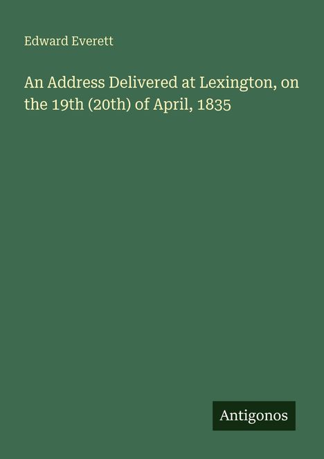 Oben steht "Edward Everett". Darunter: "An Address Delivered at Lexington, on the 19th (20th) of April, 1835". Unten: "Antigonos".