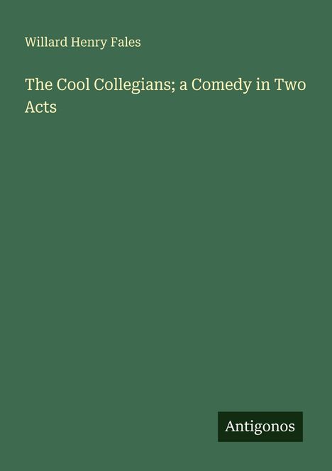 Willard Henry Fales, "The Cool Collegians; a Comedy in Two Acts". Grüner Hintergrund, unten rechts steht "Antigonos".