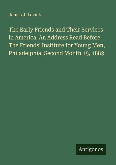 James J. Levick, Titel: "The Early Friends and Their Services in America." Unten rechts: "Antigonos". Dunkelgrüner Hintergrund.